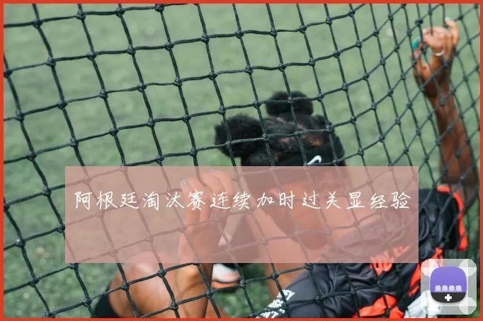 阿根廷淘汰赛连续加时过关显经验