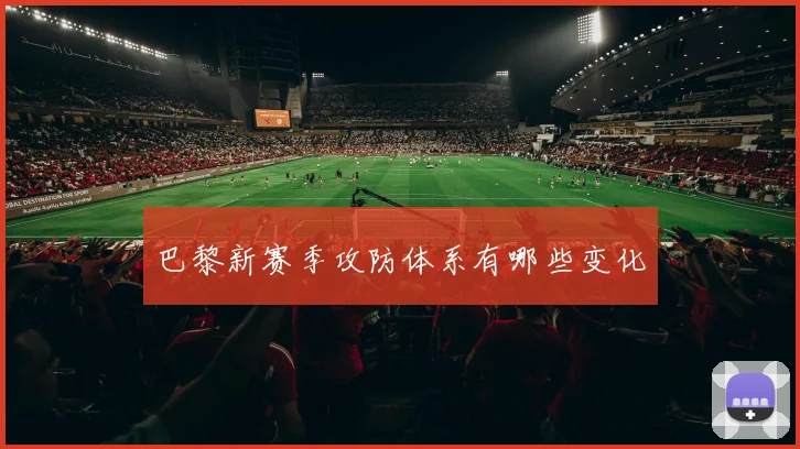 巴黎新赛季攻防体系有哪些变化