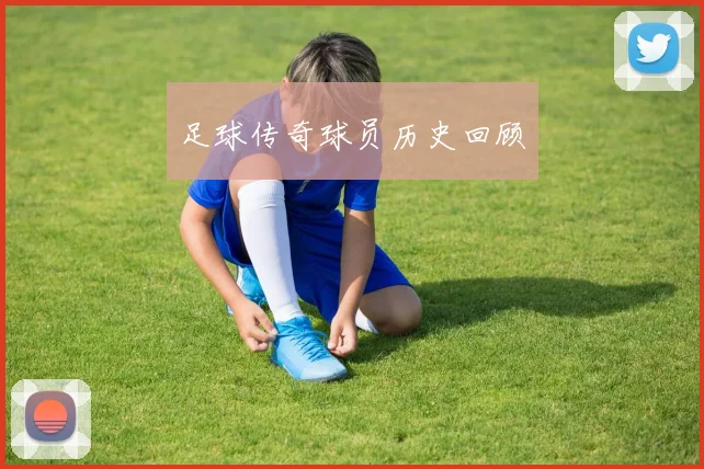 足球传奇球员历史回顾