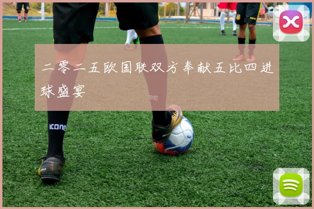 二零二五欧国联双方奉献五比四进球盛宴